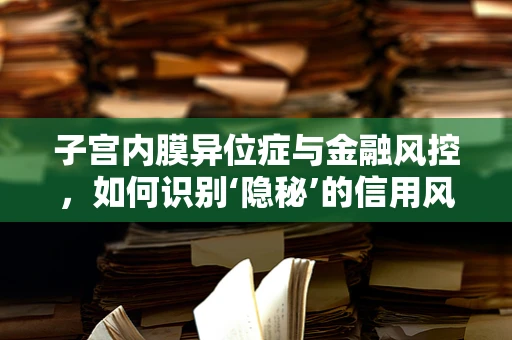 子宫内膜异位症与金融风控，如何识别‘隐秘’的信用风险？