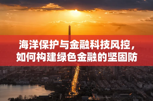 海洋保护与金融科技风控，如何构建绿色金融的坚固防线？