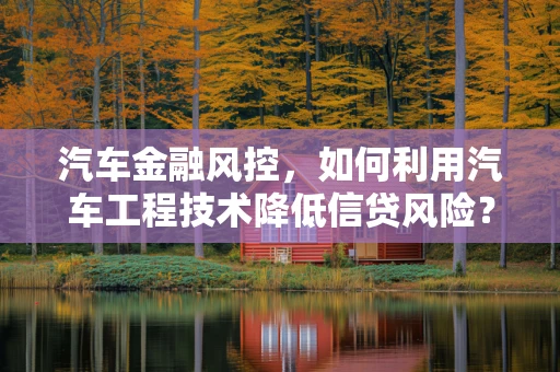 汽车金融风控，如何利用汽车工程技术降低信贷风险？