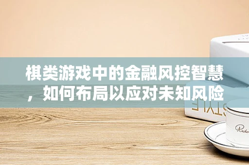 棋类游戏中的金融风控智慧，如何布局以应对未知风险？