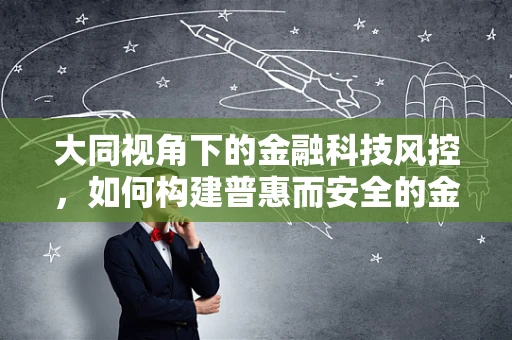 大同视角下的金融科技风控，如何构建普惠而安全的金融生态？