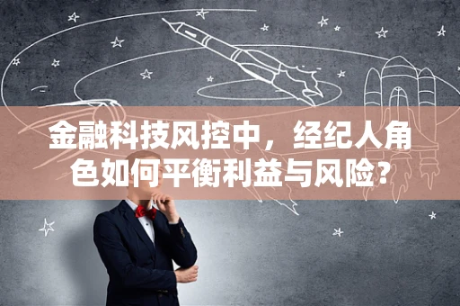 金融科技风控中，经纪人角色如何平衡利益与风险？