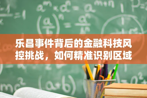 乐昌事件背后的金融科技风控挑战，如何精准识别区域性风险？