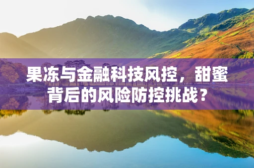 果冻与金融科技风控，甜蜜背后的风险防控挑战？
