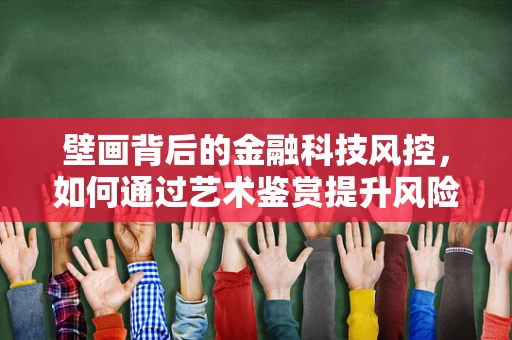 壁画背后的金融科技风控，如何通过艺术鉴赏提升风险识别能力？