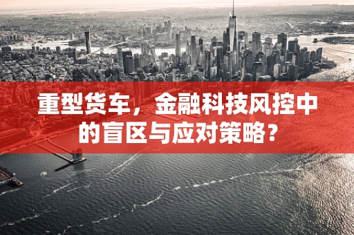 重型货车，金融科技风控中的盲区与应对策略？