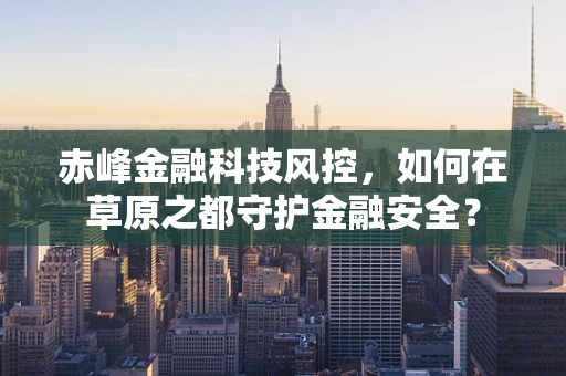 赤峰金融科技风控，如何在草原之都守护金融安全？