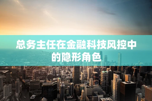 总务主任在金融科技风控中的隐形角色