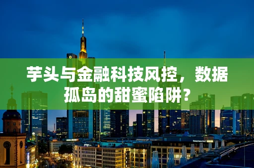 芋头与金融科技风控，数据孤岛的甜蜜陷阱？