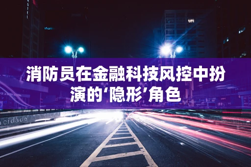 消防员在金融科技风控中扮演的‘隐形’角色