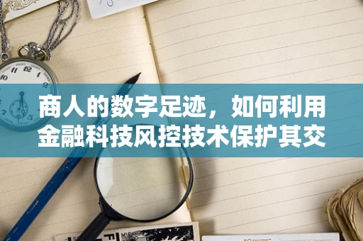 商人的数字足迹，如何利用金融科技风控技术保护其交易安全？