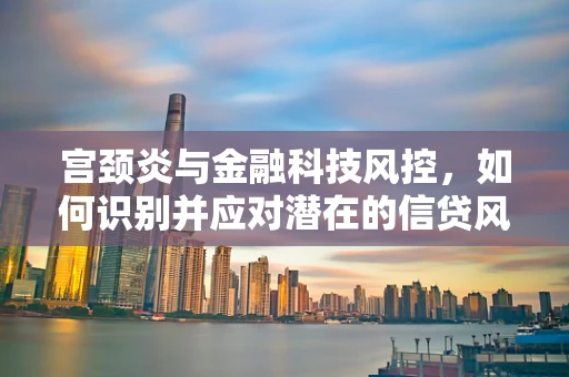 宫颈炎与金融科技风控，如何识别并应对潜在的信贷风险？