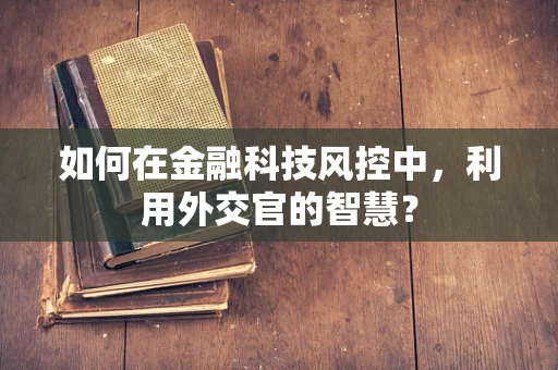 如何在金融科技风控中，利用外交官的智慧？