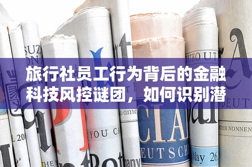 旅行社员工行为背后的金融科技风控谜团，如何识别潜在风险？