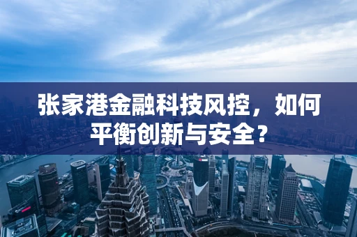 张家港金融科技风控，如何平衡创新与安全？