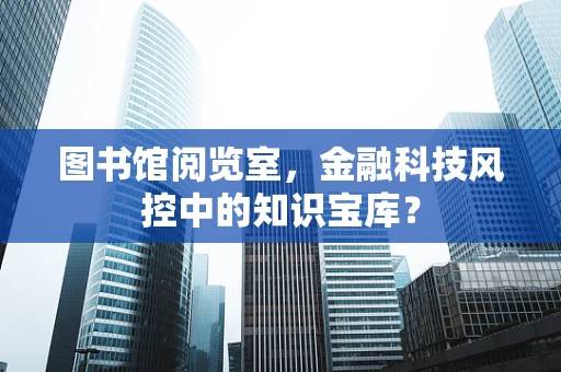 图书馆阅览室，金融科技风控中的知识宝库？