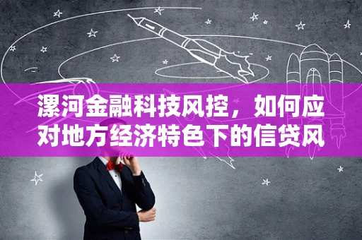 漯河金融科技风控，如何应对地方经济特色下的信贷风险？