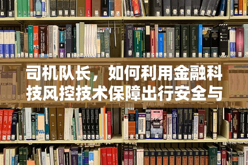 司机队长，如何利用金融科技风控技术保障出行安全与资金安全？