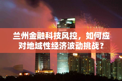 兰州金融科技风控，如何应对地域性经济波动挑战？