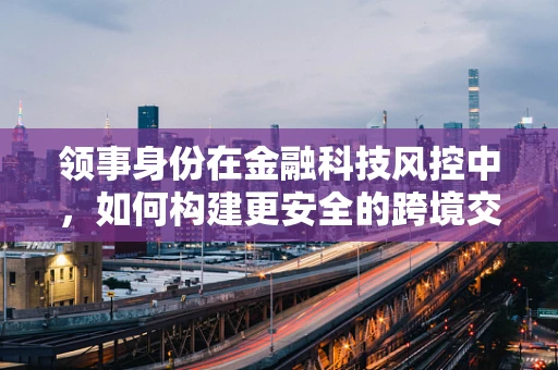 领事身份在金融科技风控中，如何构建更安全的跨境交易桥梁？