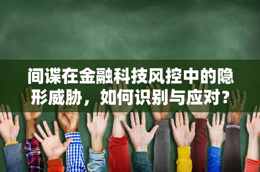 间谍在金融科技风控中的隐形威胁，如何识别与应对？