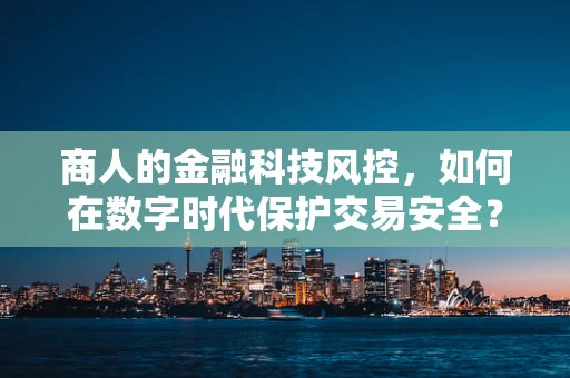 商人的金融科技风控，如何在数字时代保护交易安全？