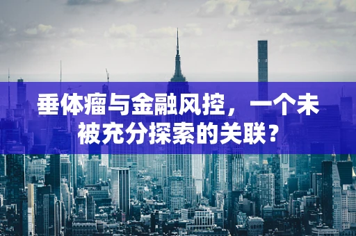 垂体瘤与金融风控，一个未被充分探索的关联？
