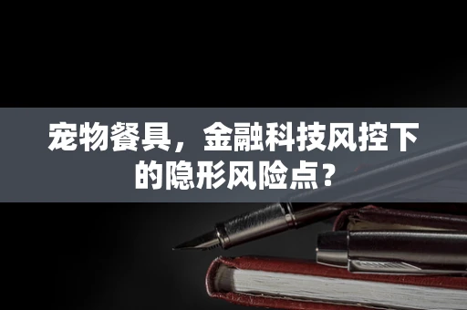 宠物餐具，金融科技风控下的隐形风险点？