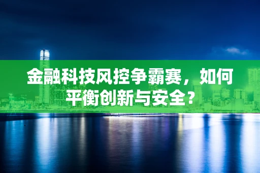 金融科技风控争霸赛，如何平衡创新与安全？