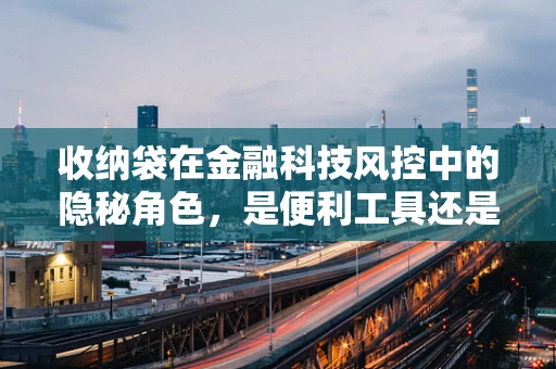收纳袋在金融科技风控中的隐秘角色，是便利工具还是洗钱温床？