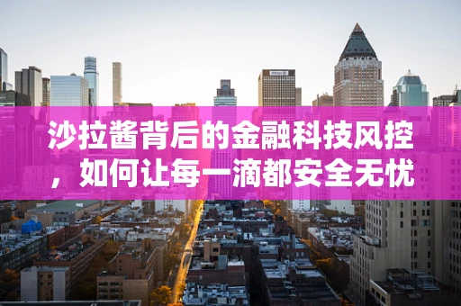 沙拉酱背后的金融科技风控，如何让每一滴都安全无忧？