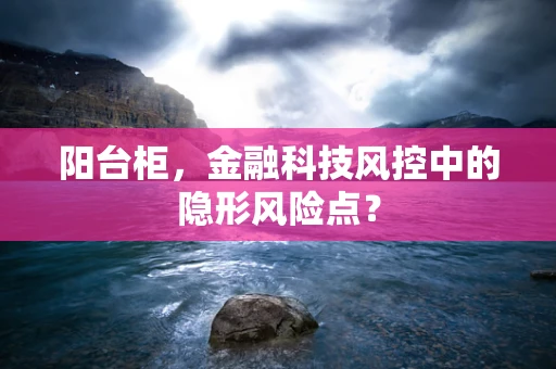 阳台柜，金融科技风控中的隐形风险点？