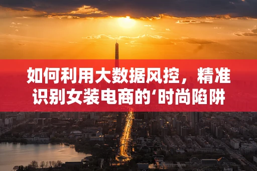 如何利用大数据风控，精准识别女装电商的‘时尚陷阱’？