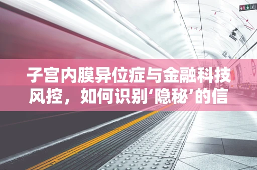 子宫内膜异位症与金融科技风控，如何识别‘隐秘’的信用风险？