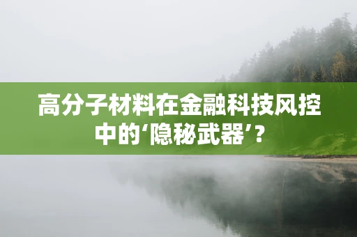 高分子材料在金融科技风控中的‘隐秘武器’？