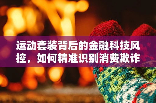 运动套装背后的金融科技风控，如何精准识别消费欺诈？