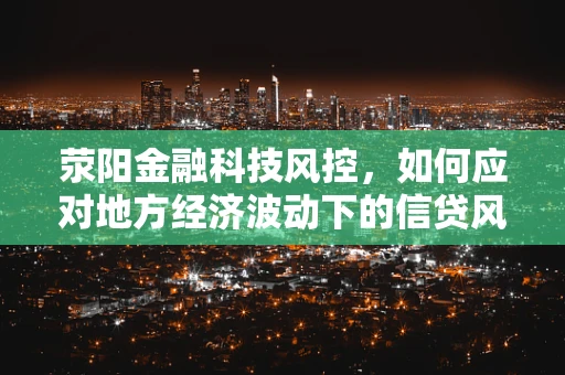 荥阳金融科技风控，如何应对地方经济波动下的信贷风险？