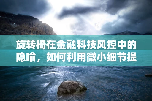 旋转椅在金融科技风控中的隐喻，如何利用微小细节提升风险防控？