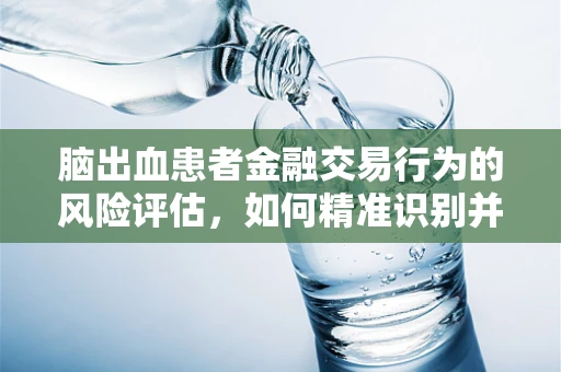 脑出血患者金融交易行为的风险评估，如何精准识别并防控？