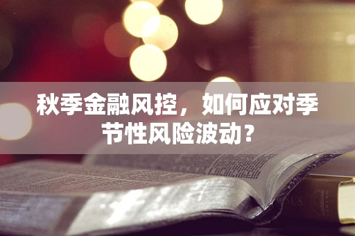 秋季金融风控，如何应对季节性风险波动？