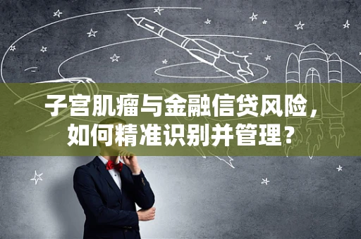 子宫肌瘤与金融信贷风险，如何精准识别并管理？