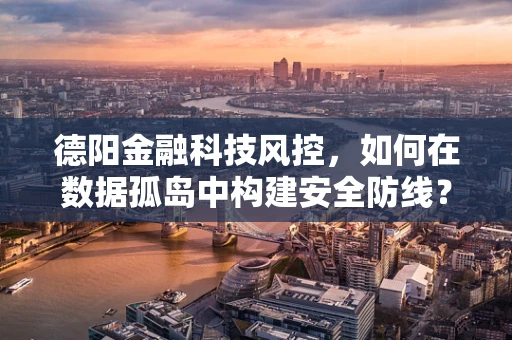德阳金融科技风控，如何在数据孤岛中构建安全防线？