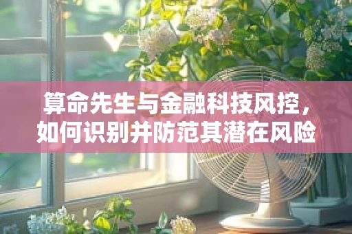 算命先生与金融科技风控，如何识别并防范其潜在风险？