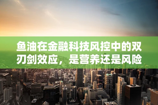 鱼油在金融科技风控中的双刃剑效应，是营养还是风险？