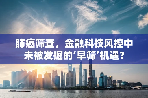 肺癌筛查，金融科技风控中未被发掘的‘早筛’机遇？