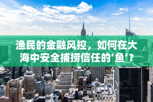渔民的金融风控，如何在大海中安全捕捞信任的‘鱼’？
