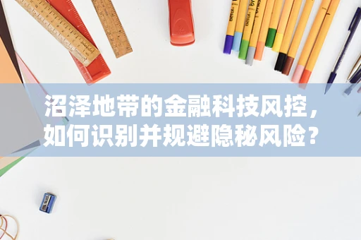 沼泽地带的金融科技风控，如何识别并规避隐秘风险？