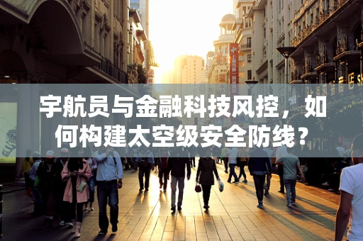 宇航员与金融科技风控，如何构建太空级安全防线？