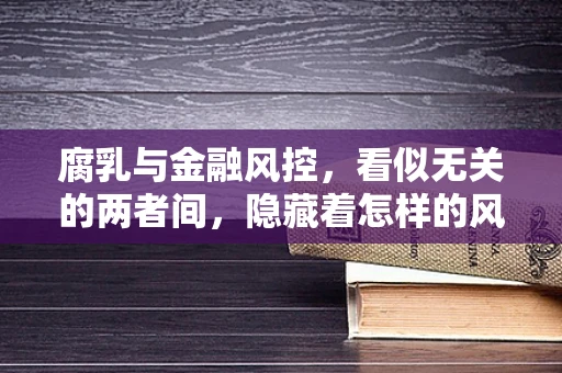 腐乳与金融风控，看似无关的两者间，隐藏着怎样的风险控制启示？