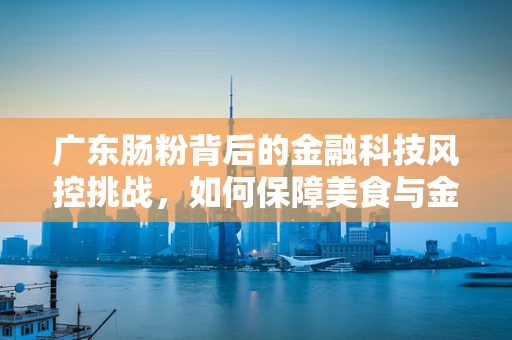 广东肠粉背后的金融科技风控挑战，如何保障美食与金融安全的双重安全？